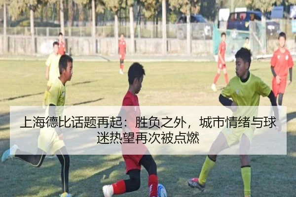 上海德比话题再起：胜负之外，城市情绪与球迷热望再次被点燃